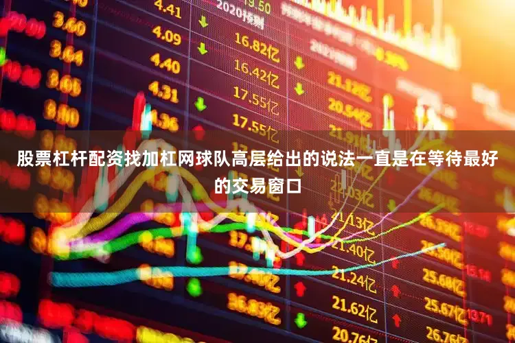 股票杠杆配资找加杠网球队高层给出的说法一直是在等待最好的交易窗口