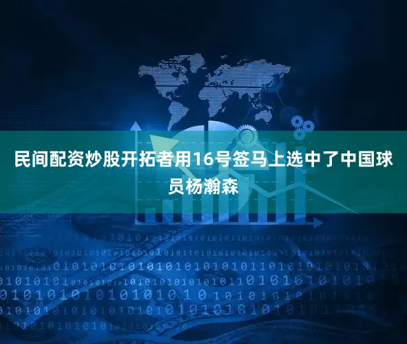 民间配资炒股开拓者用16号签马上选中了中国球员杨瀚森