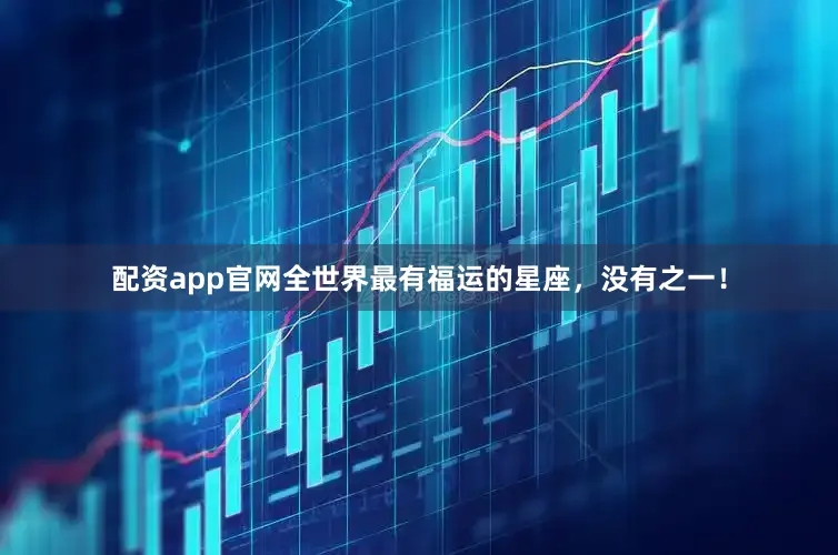 配资app官网全世界最有福运的星座，没有之一！