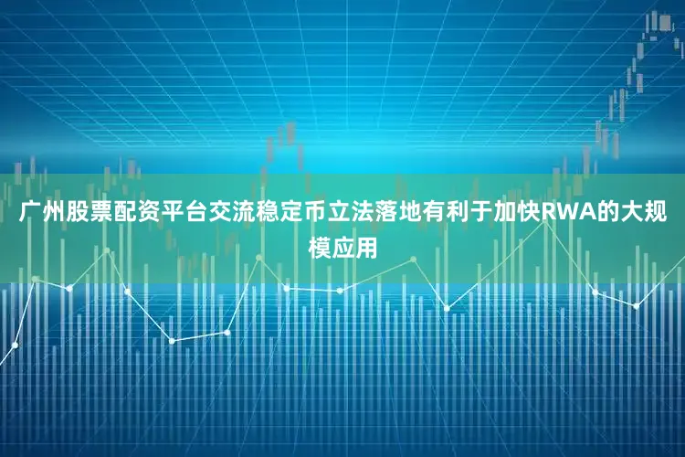 广州股票配资平台交流稳定币立法落地有利于加快RWA的大规模应用