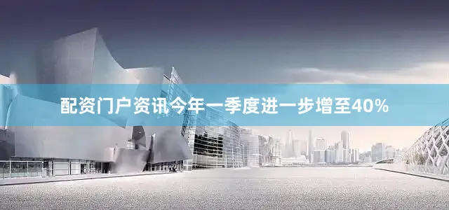 配资门户资讯今年一季度进一步增至40%