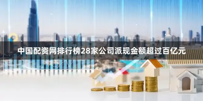 中国配资网排行榜28家公司派现金额超过百亿元