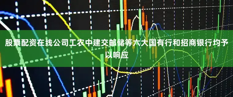 股票配资在线公司工农中建交邮储等六大国有行和招商银行均予以响应