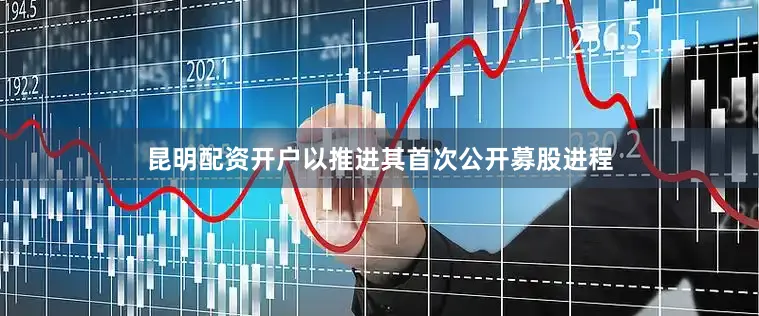 昆明配资开户以推进其首次公开募股进程