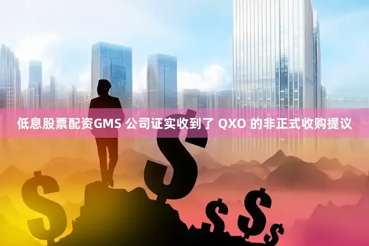 低息股票配资GMS 公司证实收到了 QXO 的非正式收购提议