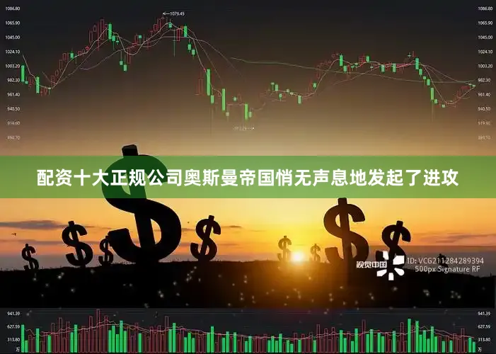 配资十大正规公司奥斯曼帝国悄无声息地发起了进攻