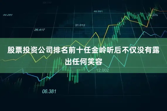 股票投资公司排名前十任金岭听后不仅没有露出任何笑容