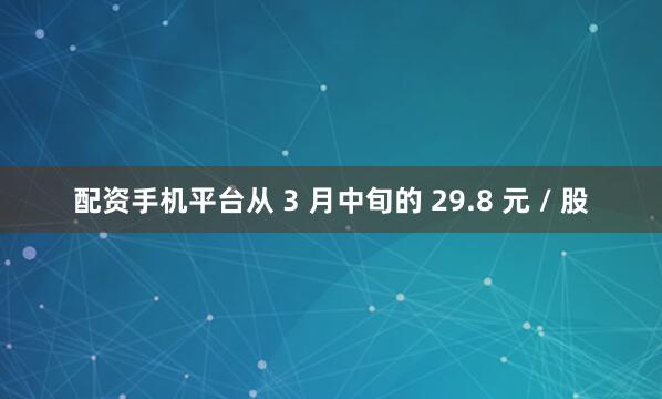 配资手机平台从 3 月中旬的 29.8 元 / 股