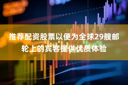 推荐配资股票以便为全球29艘邮轮上的宾客提供优质体验