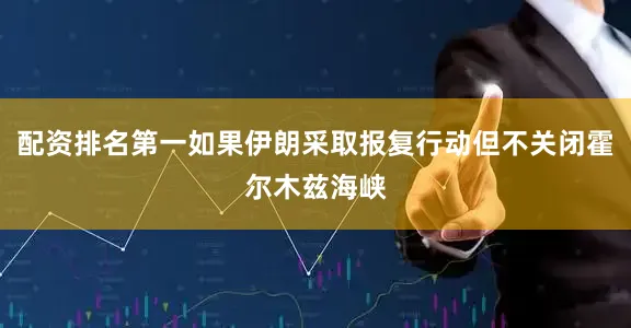 配资排名第一如果伊朗采取报复行动但不关闭霍尔木兹海峡