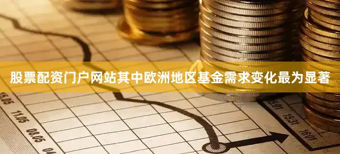 股票配资门户网站其中欧洲地区基金需求变化最为显著