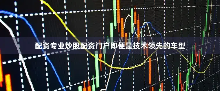 配资专业炒股配资门户即便是技术领先的车型