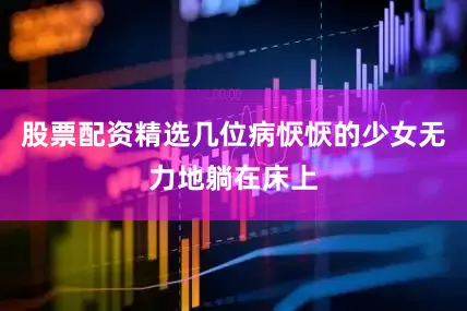 股票配资精选几位病恹恹的少女无力地躺在床上