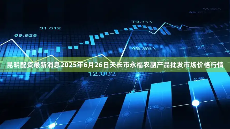 昆明配资最新消息2025年6月26日天长市永福农副产品批发市场价格行情