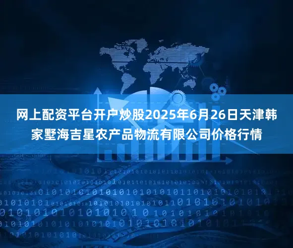 网上配资平台开户炒股2025年6月26日天津韩家墅海吉星农产品物流有限公司价格行情