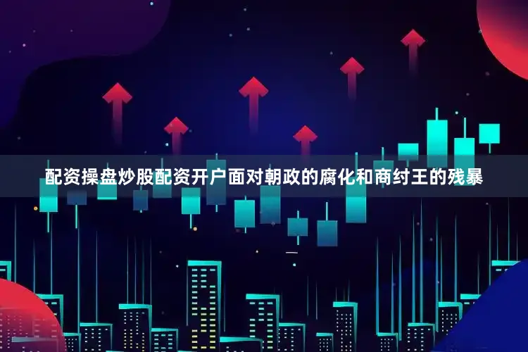 配资操盘炒股配资开户面对朝政的腐化和商纣王的残暴