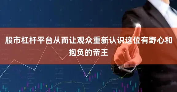 股市杠杆平台从而让观众重新认识这位有野心和抱负的帝王