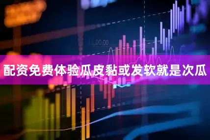 配资免费体验瓜皮黏或发软就是次瓜