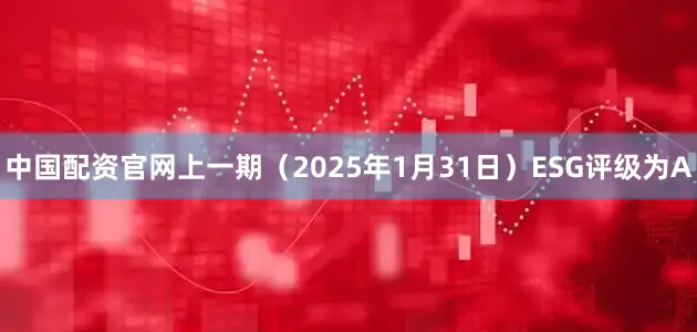 中国配资官网上一期（2025年1月31日）ESG评级为A