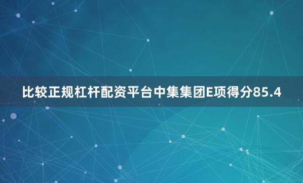 比较正规杠杆配资平台中集集团E项得分85.4