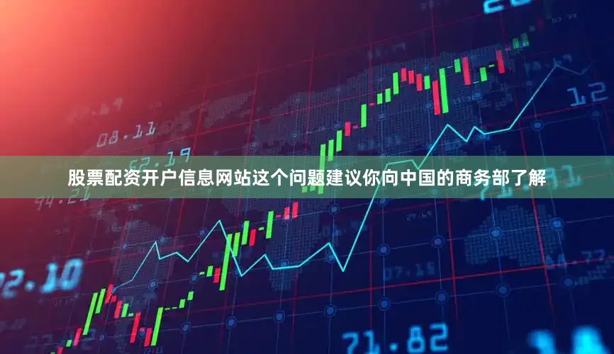 股票配资开户信息网站这个问题建议你向中国的商务部了解