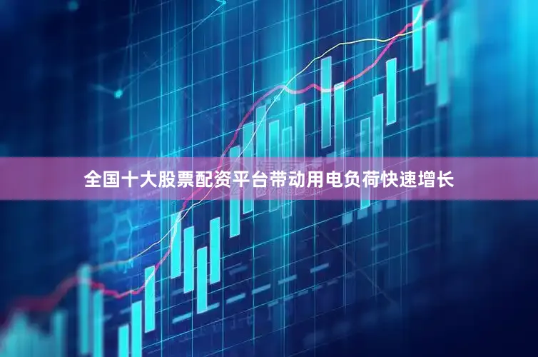 全国十大股票配资平台带动用电负荷快速增长