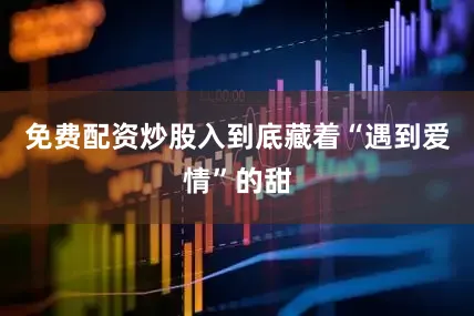 免费配资炒股入到底藏着“遇到爱情”的甜