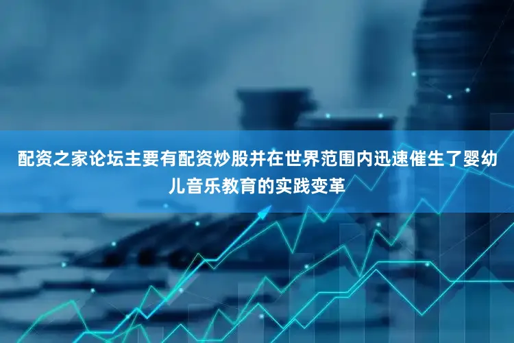 配资之家论坛主要有配资炒股并在世界范围内迅速催生了婴幼儿音乐教育的实践变革