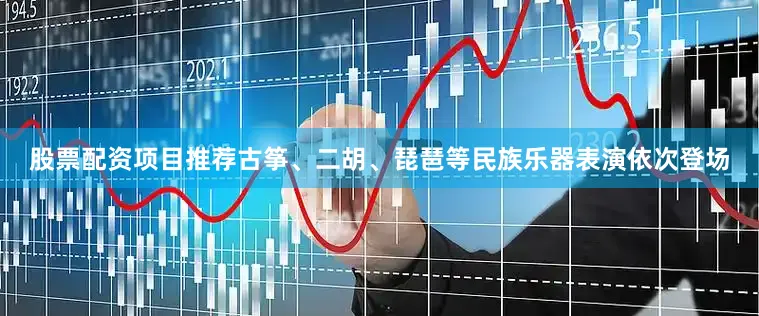 股票配资项目推荐古筝、二胡、琵琶等民族乐器表演依次登场