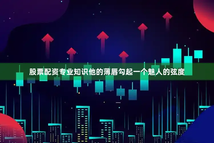 股票配资专业知识他的薄唇勾起一个魅人的弦度