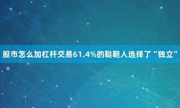 股市怎么加杠杆交易61.4%的鞑靼人选择了“独立”