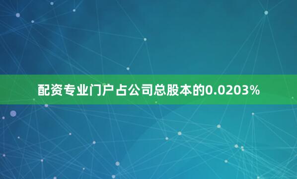 配资专业门户占公司总股本的0.0203%