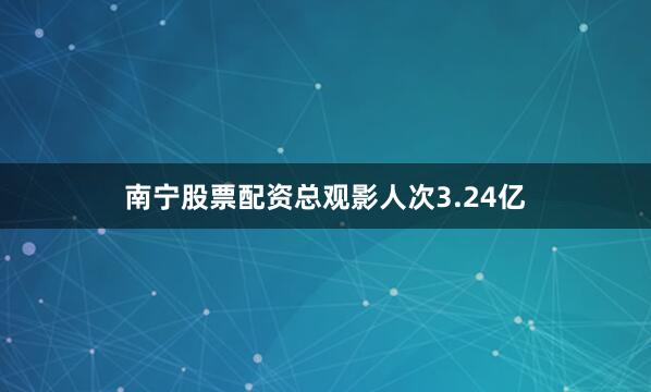南宁股票配资总观影人次3.24亿