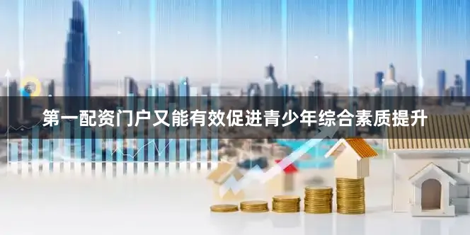第一配资门户又能有效促进青少年综合素质提升