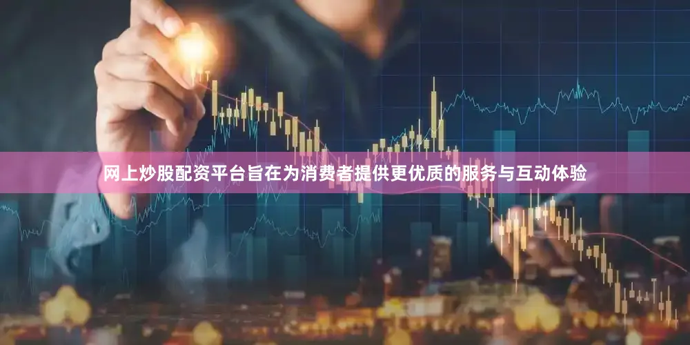 网上炒股配资平台旨在为消费者提供更优质的服务与互动体验
