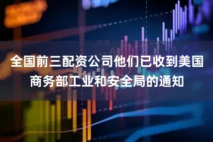 全国前三配资公司他们已收到美国商务部工业和安全局的通知