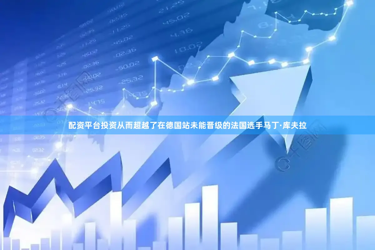 配资平台投资从而超越了在德国站未能晋级的法国选手马丁·库夫拉