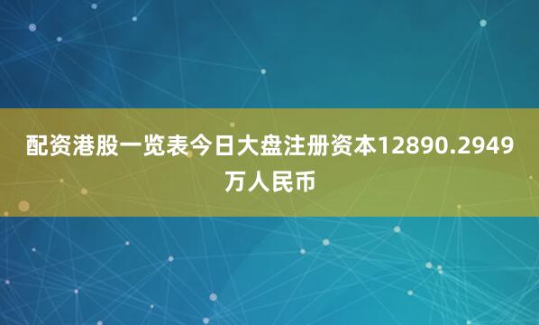 配资港股一览表今日大盘注册资本12890.2949万人民币