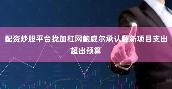 配资炒股平台找加杠网鲍威尔承认翻新项目支出超出预算