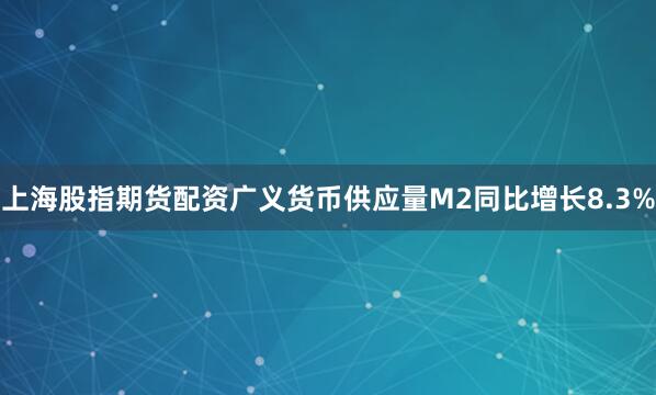 上海股指期货配资广义货币供应量M2同比增长8.3%