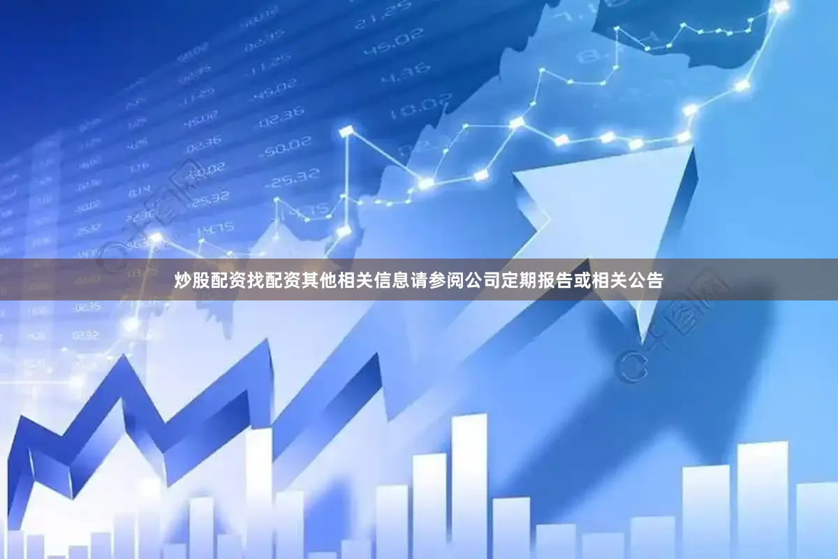 炒股配资找配资其他相关信息请参阅公司定期报告或相关公告