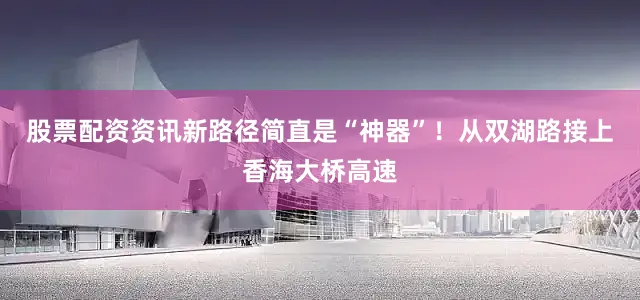 股票配资资讯新路径简直是“神器”！从双湖路接上香海大桥高速