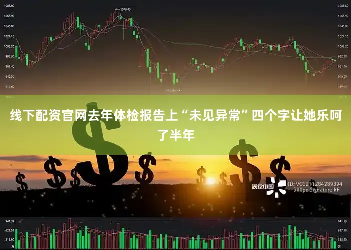线下配资官网去年体检报告上“未见异常”四个字让她乐呵了半年