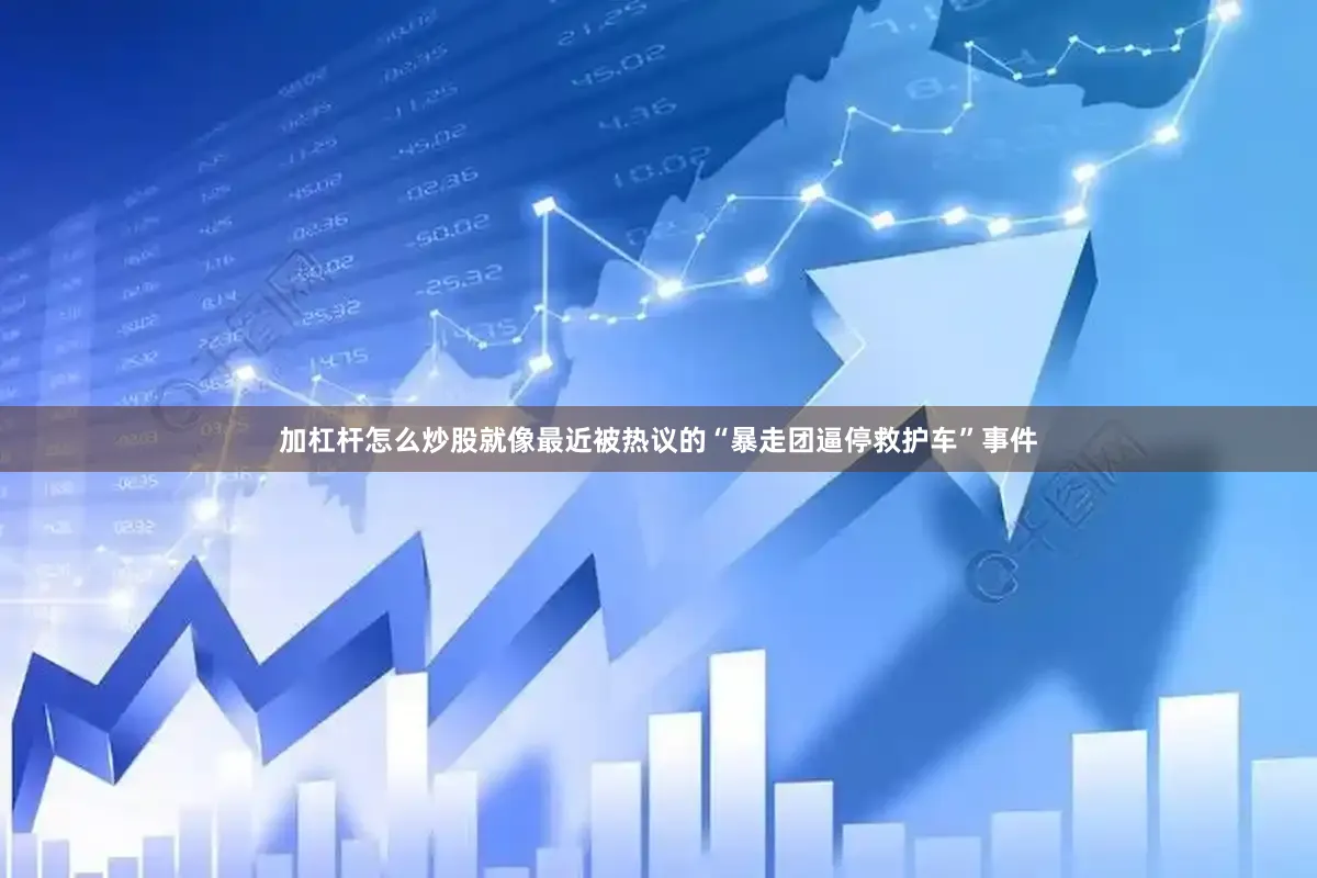 加杠杆怎么炒股就像最近被热议的“暴走团逼停救护车”事件
