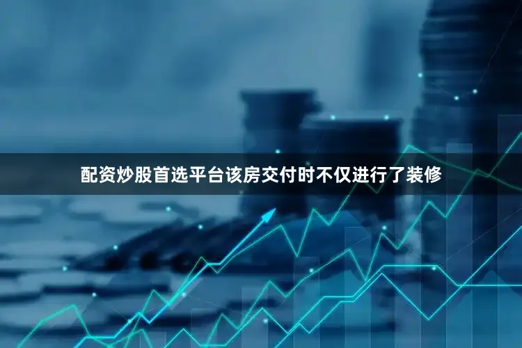 配资炒股首选平台该房交付时不仅进行了装修