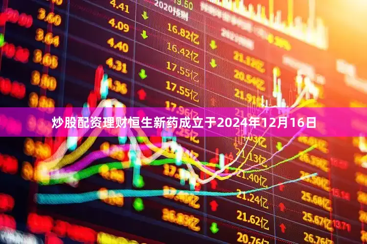 炒股配资理财恒生新药成立于2024年12月16日