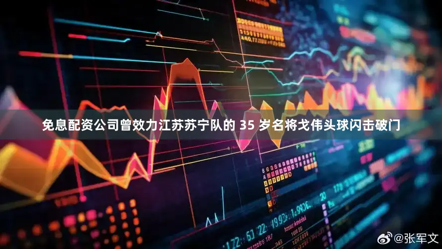免息配资公司曾效力江苏苏宁队的 35 岁名将戈伟头球闪击破门