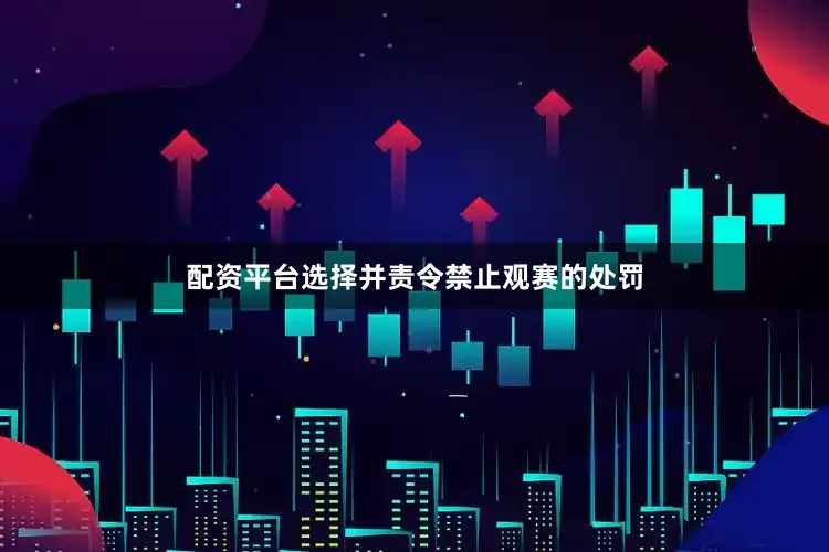 配资平台选择并责令禁止观赛的处罚