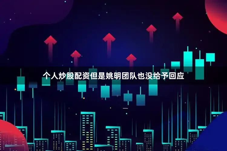 个人炒股配资但是姚明团队也没给予回应