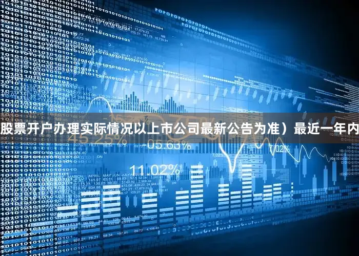 股票开户办理实际情况以上市公司最新公告为准）最近一年内
